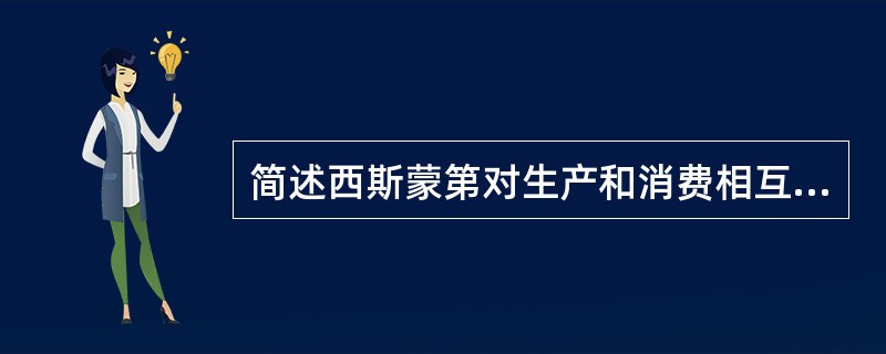 简述西斯蒙第对生产和消费相互关系考察和论证的主要内容。
