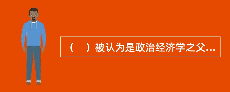 （　）被认为是政治经济学之父，统计学的创始人。