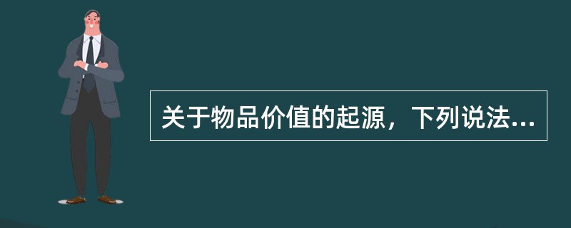 关于物品价值的起源，下列说法中正确的有（　）。