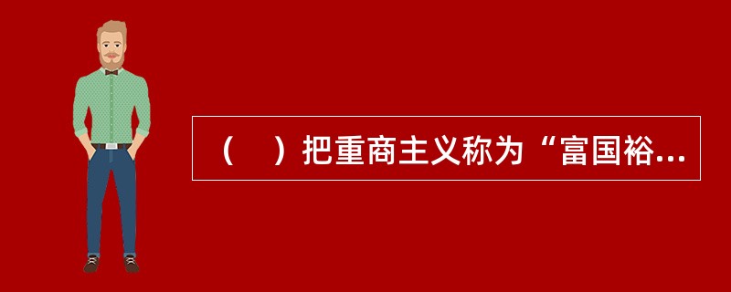 （　）把重商主义称为“富国裕民的政治经济学体系”。