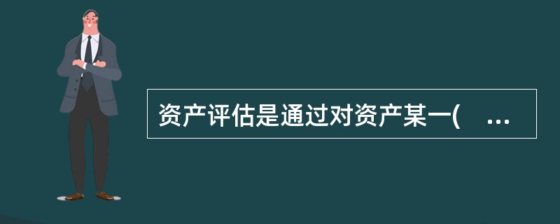 资产评估是通过对资产某一(　 )价值的估算，从而确定其价值的经济活动。