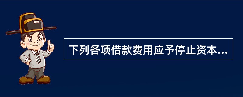 下列各项借款费用应予停止资本化的是（　）。