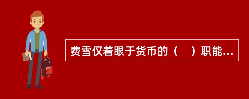 费雪仅着眼于货币的（　）职能。   