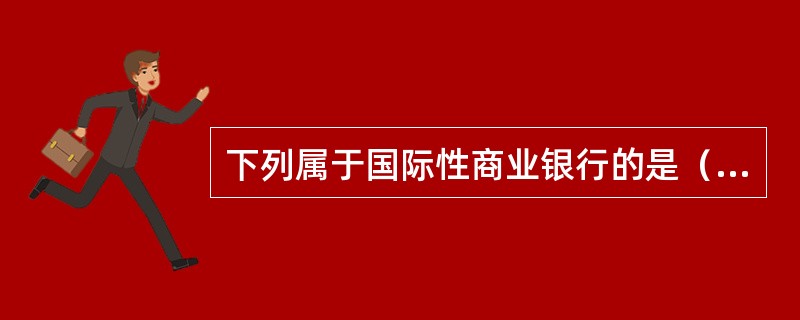 下列属于国际性商业银行的是（　）。