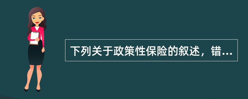 下列关于政策性保险的叙述，错误的是(    )。