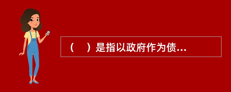 （    ）是指以政府作为债权人或债务人的信用。