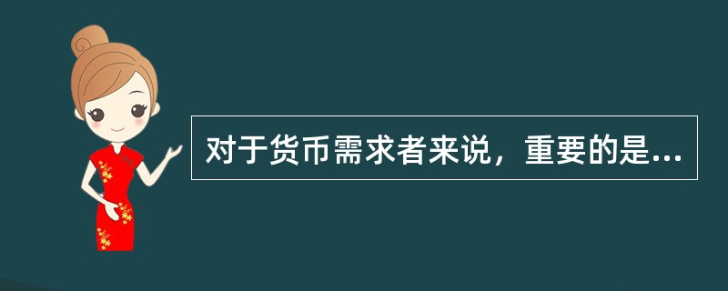 对于货币需求者来说，重要的是（　）而非货币数量的多寡。