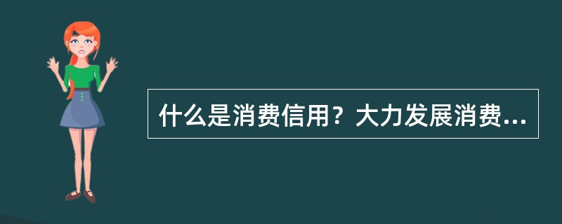 什么是消费信用？大力发展消费信用对经济有什么益处？