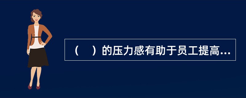 （　）的压力感有助于员工提高绩效。