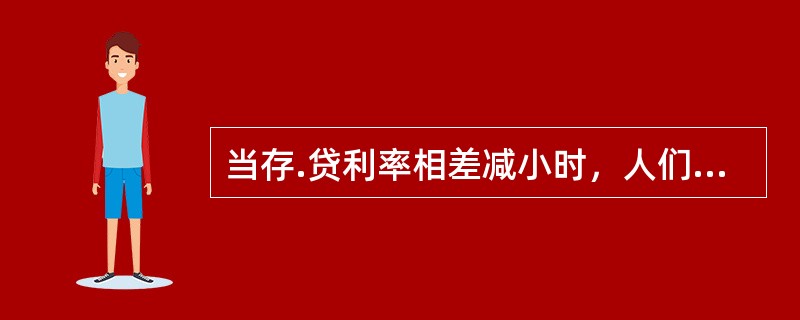 当存.贷利率相差减小时，人们倾向于（　）。