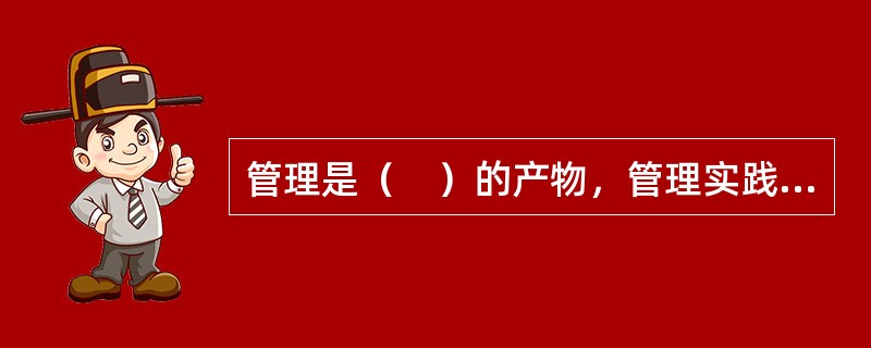 管理是（　）的产物，管理实践活动同人类历史一样悠久，但作为一门科学是近100年的事情。