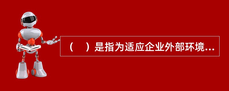 （　）是指为适应企业外部环境及内部条件的变化而对企业的组织结构所进行的调整和改革。