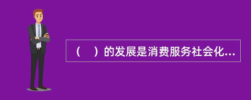 （　）的发展是消费服务社会化程度提高的物质基础。