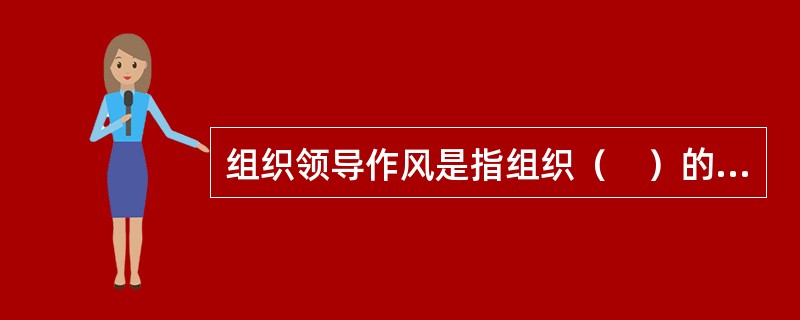 组织领导作风是指组织（　）的管理风格。