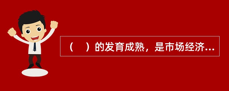 （　）的发育成熟，是市场经济走向发达的重要标志。