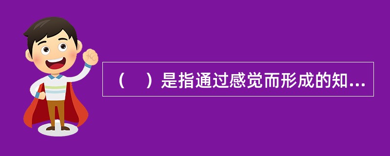 （　）是指通过感觉而形成的知觉，它是对事物的各种不同属性.各个不同部分及其相互关系的综合反映，即对事物整体形成的经验。