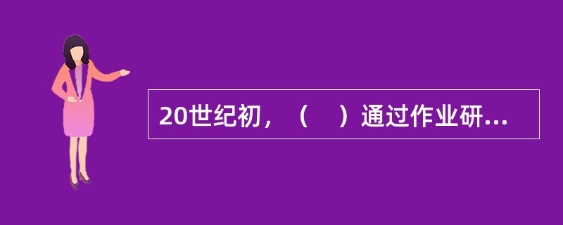 20世纪初，（　）通过作业研究发现，在确定操作者一天适宜的标准作业量的同时，适当安排休息，生产效率不仅不会降低，反而会提高。