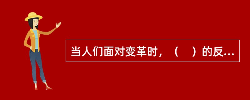 当人们面对变革时，（　）的反应将会成为变革的阻力源。