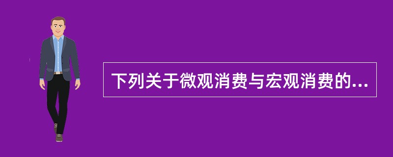 下列关于微观消费与宏观消费的关系，表述错误的是（　）。