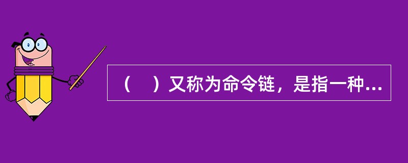 （　）又称为命令链，是指一种不间断的权力路线，是层层指令所形成的链条。