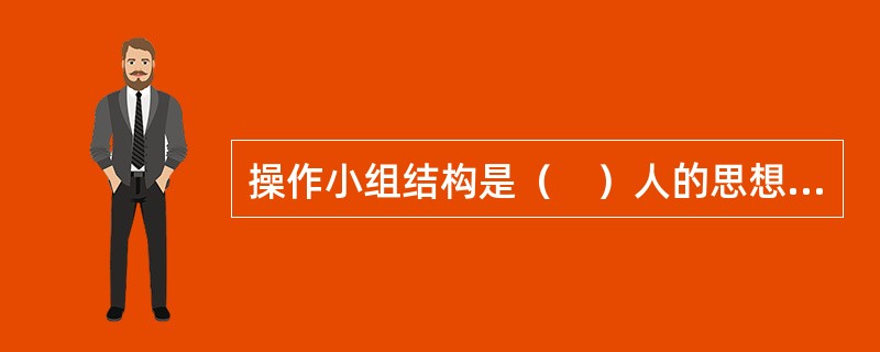 操作小组结构是（　）人的思想观点在生产经营活动中的应用。