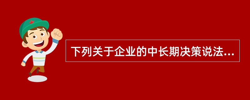下列关于企业的中长期决策说法正确的是（　）。