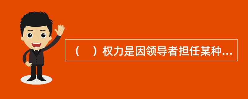 （　）权力是因领导者担任某种职务而得到的权力。