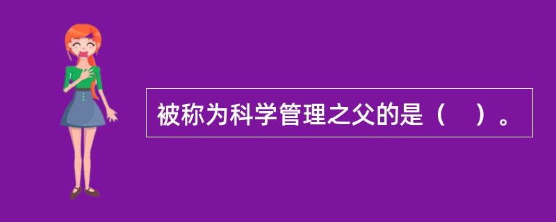 被称为科学管理之父的是（　）。