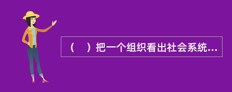 （　）把一个组织看出社会系统中的分系统，要求组织各方面都要适应外部环境的要求。