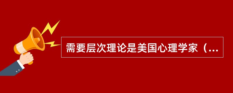 需要层次理论是美国心理学家（　）所首创的一种理论。
