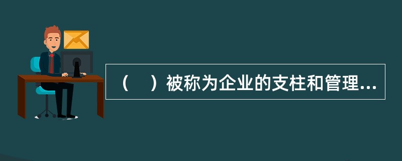 （　）被称为企业的支柱和管理的灵魂。