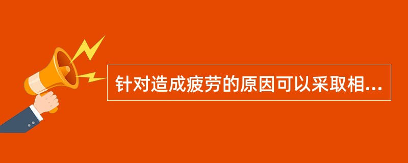 针对造成疲劳的原因可以采取相应的措施，不属于能够防止疲劳的措施的是（　）。