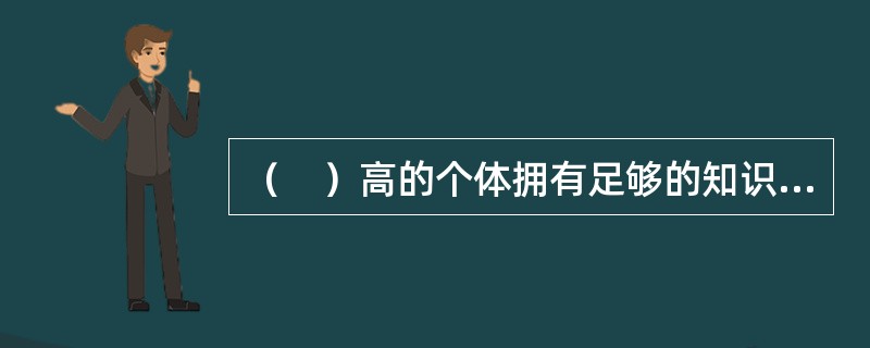 （　）高的个体拥有足够的知识.能力和经验完成他们的工作任务能力不需要他人的指导。