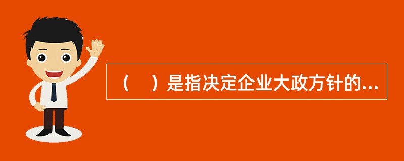 （　）是指决定企业大政方针的机构，又被称为企业的指挥中心，由企业一级的领导组成。