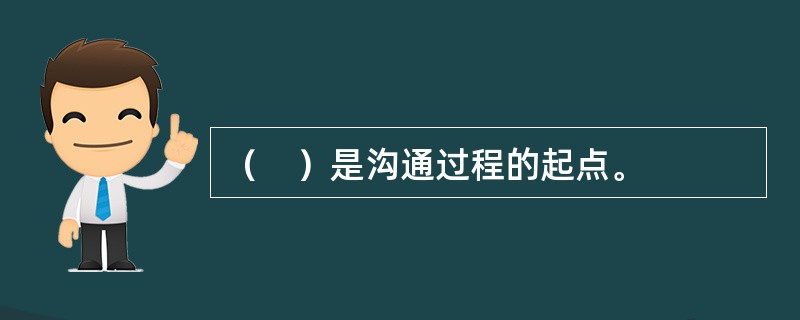 （　）是沟通过程的起点。