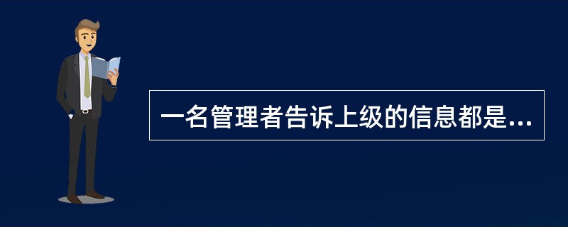 一名管理者告诉上级的信息都是上级想听到的东西，这名管理者是在（　）。