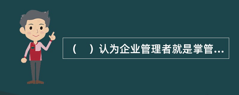 （　）认为企业管理者就是掌管一个组织或组织中的某个组成部分的人，他（或她）被正式授予管理该部门的权力并负责有效地生产商品和提供服务，并且根据环境的变化进行相应的凋整。