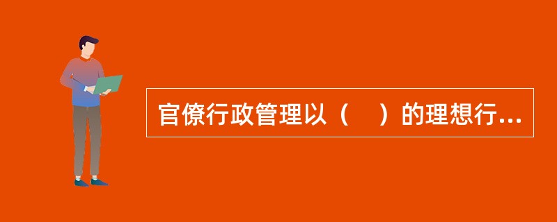 官僚行政管理以（　）的理想行政组织体系为代表，重点研究组织设计.等级层次.组织结构等方面的内容。