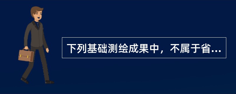 下列基础测绘成果中，不属于省级测绘地理信息主管部门负责审批的是（　　）。