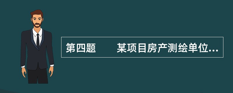 第四题　　某项目房产测绘单位于2012年12月10日受××开发公司委托，承接A地块1#住宅楼等16项回迁住宅楼测绘工程。本项目共有建筑16栋，规划总建筑面积为132500m2，包含回迁住宅楼、配套商业