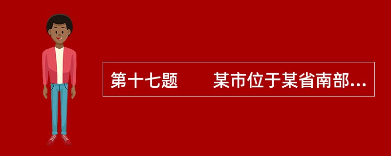 第十七题　　某市位于某省南部，面积为3.94万km2，约占全省总面积的1／4。全区按地貌来分，丘陵占3／5，山地和平原丘岗各占1／5。为了加快城市建设的步伐，需要对纳入规划的周边县市局部区域进行野外实
