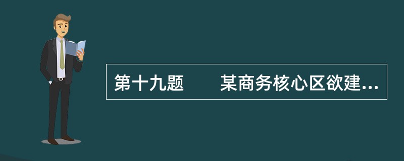 第十九题　　某商务核心区欲建一座楼高58层，建筑高度280m的金融大厦……<br />　　某施工单位承担工程建设施工，某甲级测绘单位担任测量监理。施工测量、监理测量的项目分别有……<
