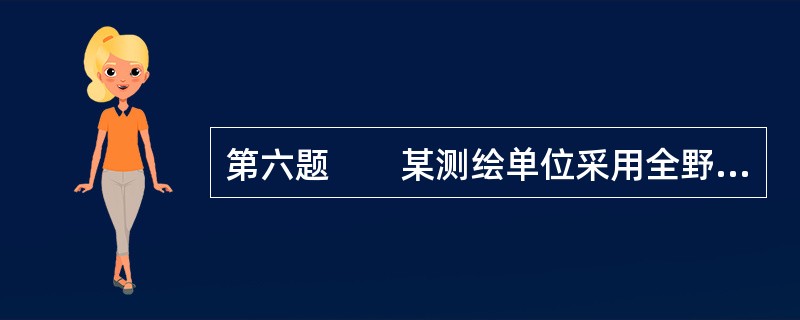 第六题　　某测绘单位采用全野外数字测图方法完成了某铁路枢纽1：500全要素数字地形图测绘项目。<br />　　测区地势平坦，分布有居民地、铁路、公路、农田、林地、沙地和河流等要素。<