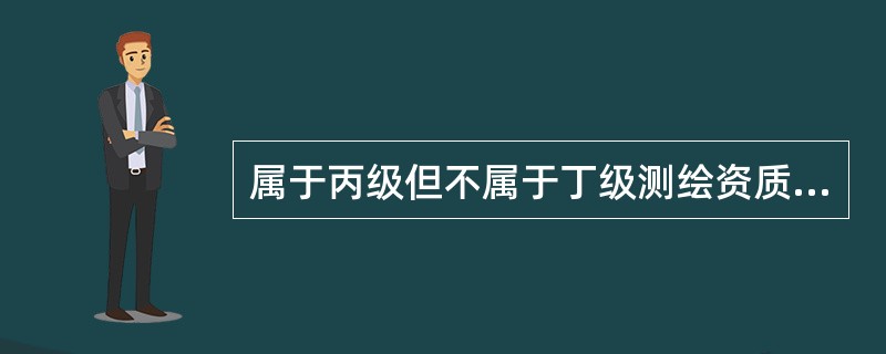 属于丙级但不属于丁级测绘资质业务范围的是（　　）。