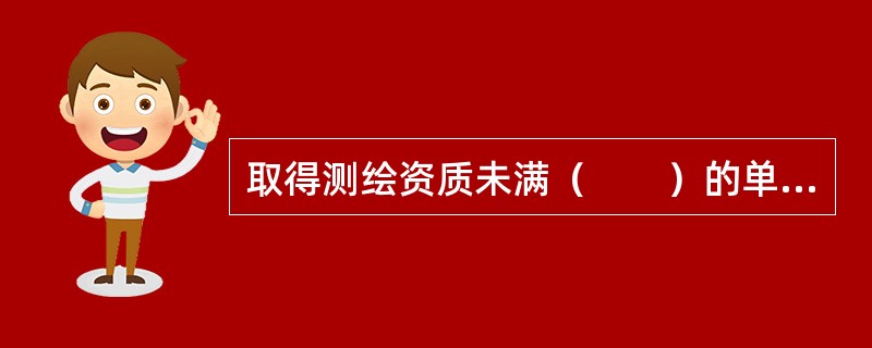 取得测绘资质未满（　　）的单位，可以不参加测绘资质年度注册。