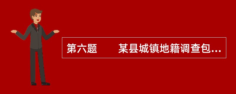 第六题　　某县城镇地籍调查包括县城建成区与部分规划区，共划分5个街坊，7943宗土地，总面积14.72 km2。范围东起化肥厂，西至县殡仪馆，北及东牛屯蔬菜市场，南抵小河道工业区，凡位于该范围内的国有