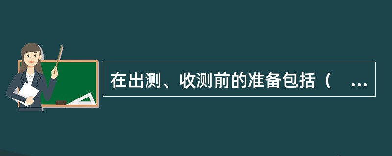 在出测、收测前的准备包括（　　）。
