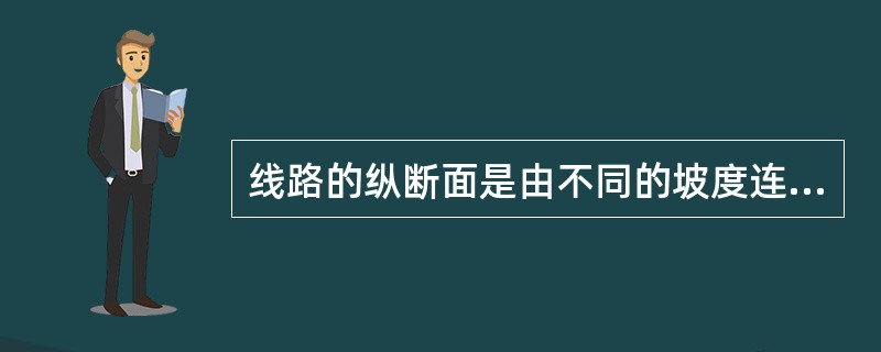 线路的纵断面是由不同的坡度连接的。当两相邻的坡度值的代数差超过一定值时，在变坡处，必须用曲线连接。这种在竖面上连接不同坡度的曲线称为（　　）。