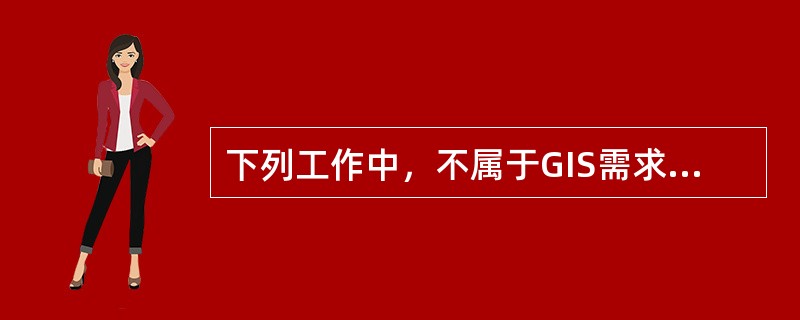 下列工作中，不属于GIS需求分析阶段工作的是（　　）。