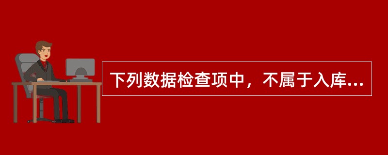 下列数据检查项中，不属于入库数据检查内容的是（　　）。